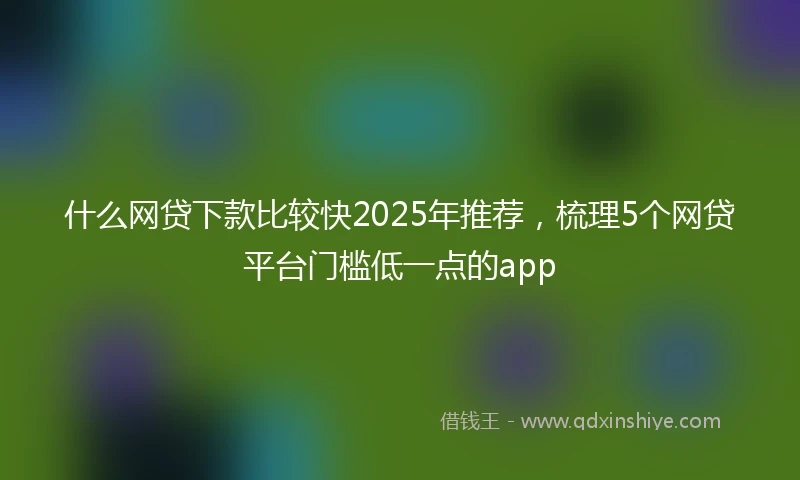 什么网贷下款比较快2025年推荐，梳理5个网贷平台门槛低一点的app