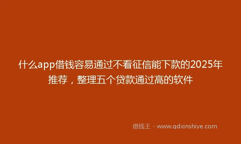 什么app借钱容易通过不看征信能下款的2025年推荐，整理五个贷款通过高的软件