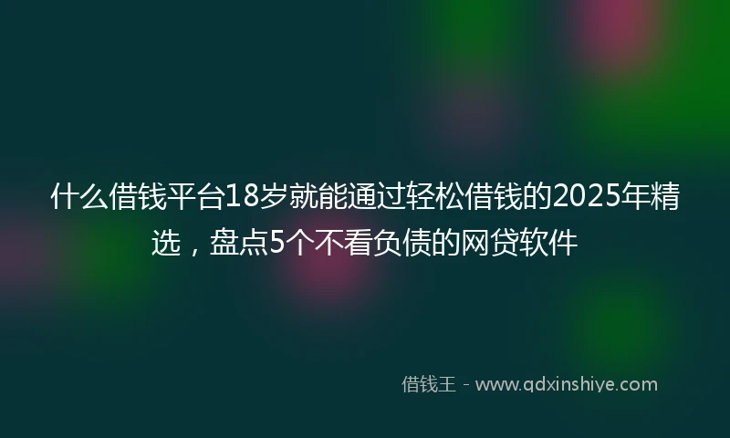 什么借钱平台18岁就能通过轻松借钱的2025年精选，盘点5个不看负债的网贷软件