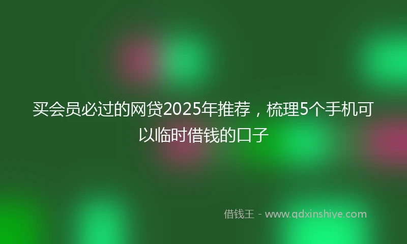 买会员必过的网贷2025年推荐，梳理5个手机可以临时借钱的口子