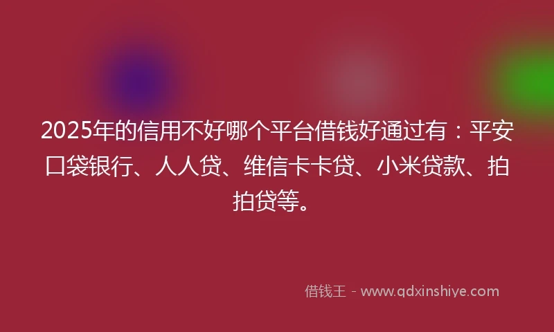 2025年的信用不好哪个平台借钱好通过有：平安口袋银行、人人贷、维信卡卡贷、小米贷款、拍拍贷等。