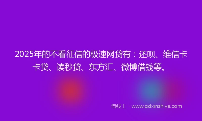 2025年的不看征信的极速网贷有：还呗、维信卡卡贷、读秒贷、东方汇、微博借钱等。