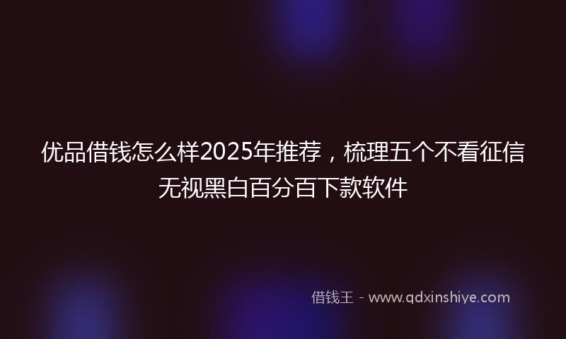 优品借钱怎么样2025年推荐，梳理五个不看征信无视黑白百分百下款软件