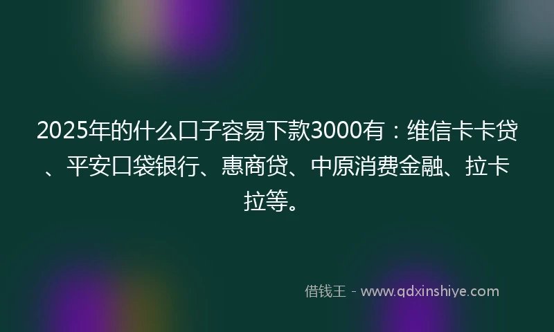 2025年的什么口子容易下款3000有：维信卡卡贷、平安口袋银行、惠商贷、中原消费金融、拉卡拉等。