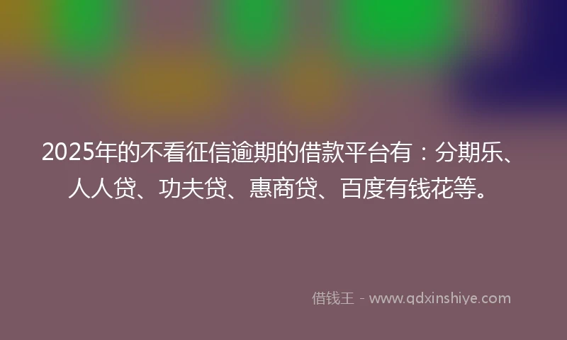 2025年的不看征信逾期的借款平台有：分期乐、人人贷、功夫贷、惠商贷、百度有钱花等。