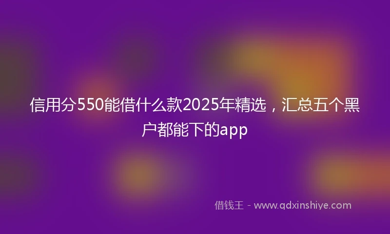 信用分550能借什么款2025年精选，汇总五个黑户都能下的app