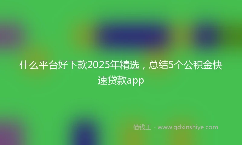 什么平台好下款2025年精选，总结5个公积金快速贷款app