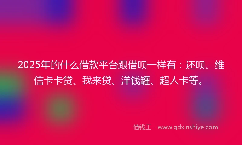 2025年的什么借款平台跟借呗一样有：还呗、维信卡卡贷、我来贷、洋钱罐、超人卡等。