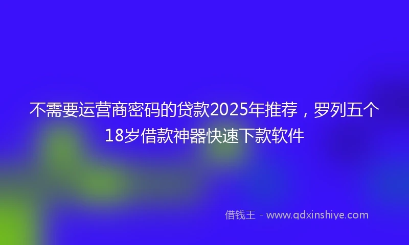 不需要运营商密码的贷款2025年推荐，罗列五个18岁借款神器快速下款软件