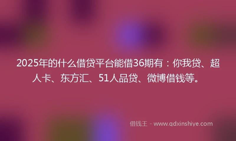 2025年的什么借贷平台能借36期有：你我贷、超人卡、东方汇、51人品贷、微博借钱等。