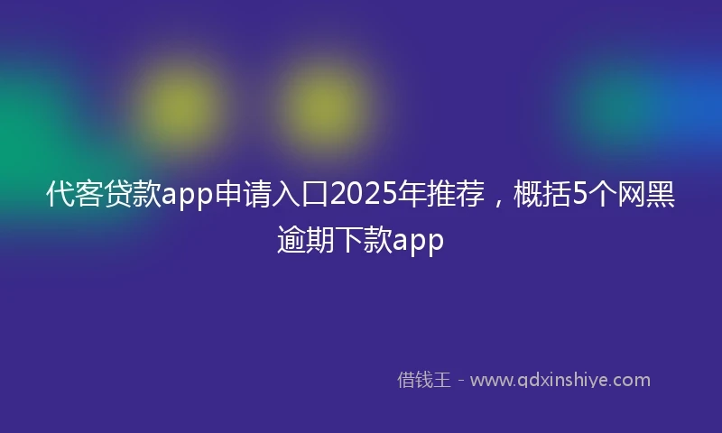 代客贷款app申请入口2025年推荐，概括5个网黑逾期下款app