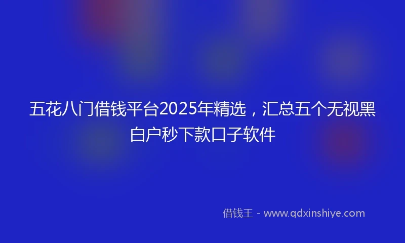 五花八门借钱平台2025年精选，汇总五个无视黑白户秒下款口子软件