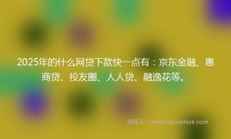 2025年的什么网贷下款快一点有：京东金融、惠商贷、投友圈、人人贷、融逸花等。