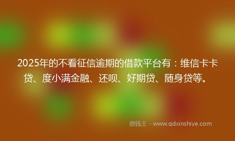2025年的不看征信逾期的借款平台有：维信卡卡贷、度小满金融、还呗、好期贷、随身贷等。