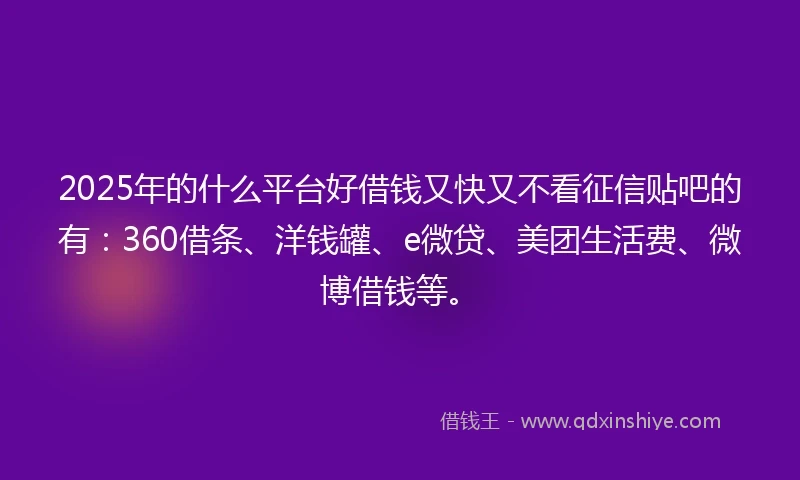2025年的什么平台好借钱又快又不看征信贴吧的有：360借条、洋钱罐、e微贷、美团生活费、微博借钱等。