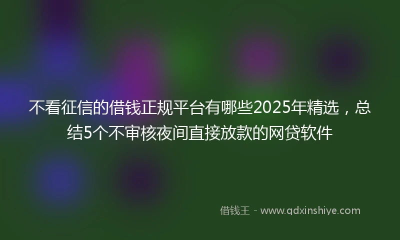 不看征信的借钱正规平台有哪些2025年精选，总结5个不审核夜间直接放款的网贷软件