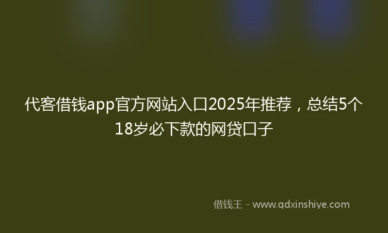 代客借钱app官方网站入口2025年推荐，总结5个18岁必下款的网贷口子