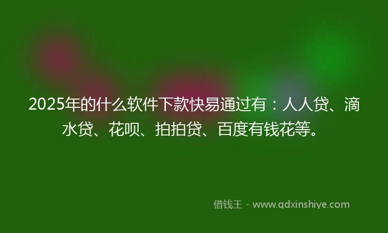 2025年的什么软件下款快易通过有：人人贷、滴水贷、花呗、拍拍贷、百度有钱花等。