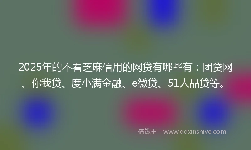 2025年的不看芝麻信用的网贷有哪些有：团贷网、你我贷、度小满金融、e微贷、51人品贷等。