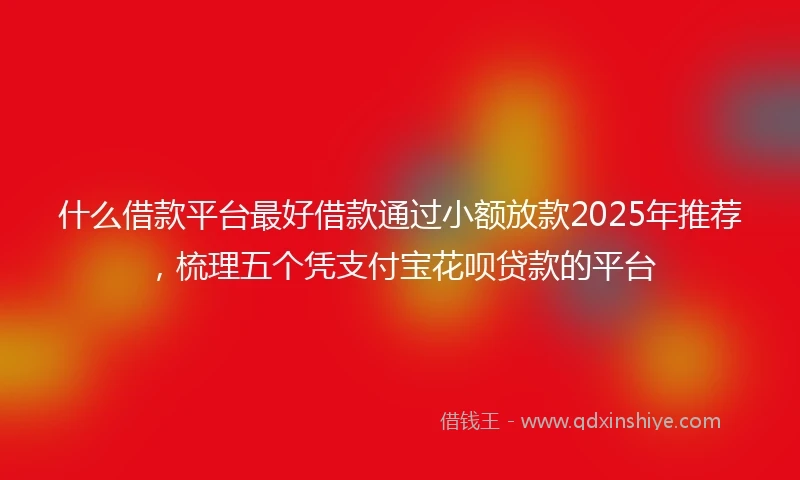什么借款平台最好借款通过小额放款2025年推荐，梳理五个凭支付宝花呗贷款的平台
