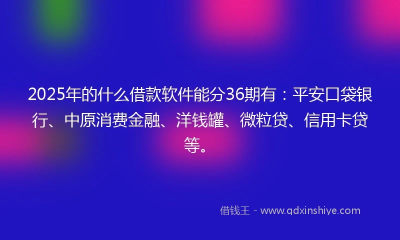 2025年的什么借款软件能分36期有：平安口袋银行、中原消费金融、洋钱罐、微粒贷、信用卡贷等。
