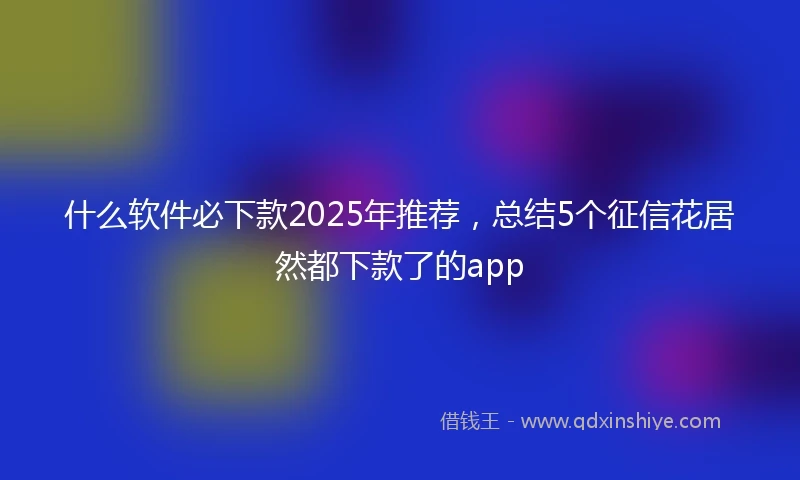 什么软件必下款2025年推荐，总结5个征信花居然都下款了的app