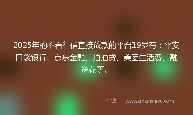 2025年的不看征信直接放款的平台19岁有：平安口袋银行、京东金融、拍拍贷、美团生活费、融逸花等。
