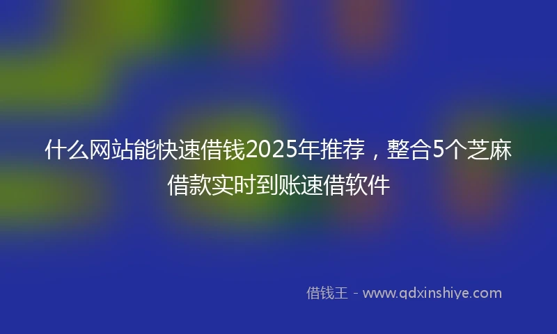 什么网站能快速借钱2025年推荐，整合5个芝麻借款实时到账速借软件