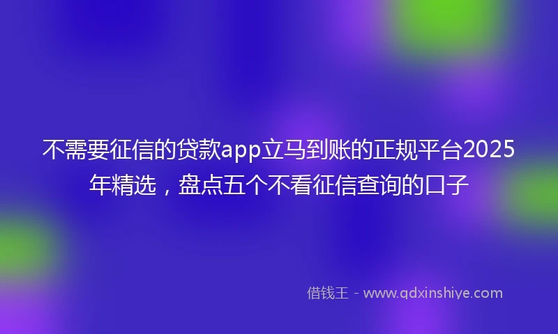 不需要征信的贷款app立马到账的正规平台2025年精选，盘点五个不看征信查询的口子