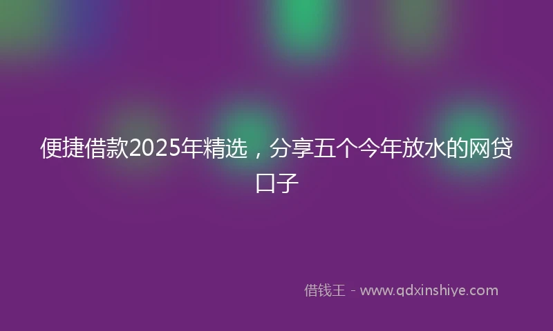 便捷借款2025年精选，分享五个今年放水的网贷口子