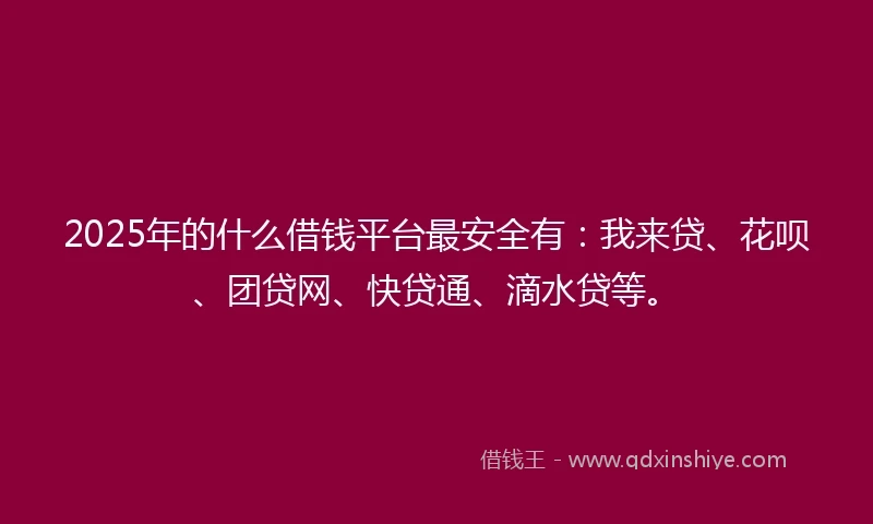 2025年的什么借钱平台最安全有：我来贷、花呗、团贷网、快贷通、滴水贷等。