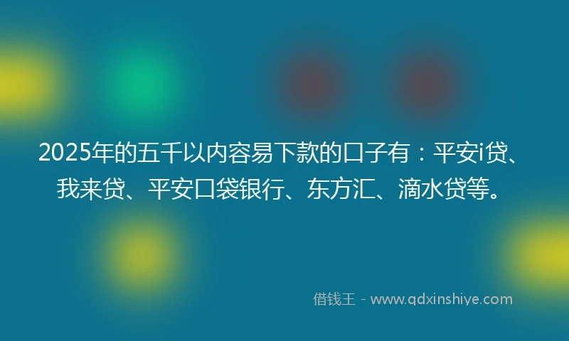 2025年的五千以内容易下款的口子有：平安i贷、我来贷、平安口袋银行、东方汇、滴水贷等。