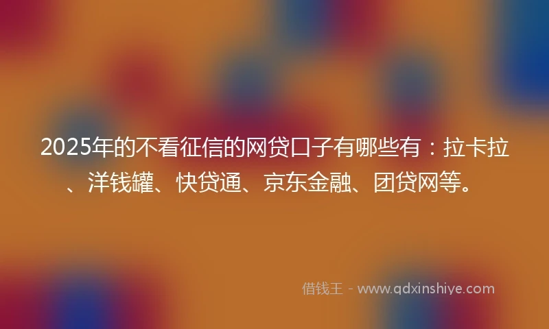 2025年的不看征信的网贷口子有哪些有：拉卡拉、洋钱罐、快贷通、京东金融、团贷网等。