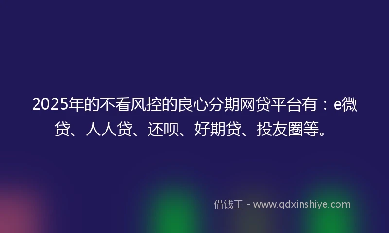 2025年的不看风控的良心分期网贷平台有：e微贷、人人贷、还呗、好期贷、投友圈等。