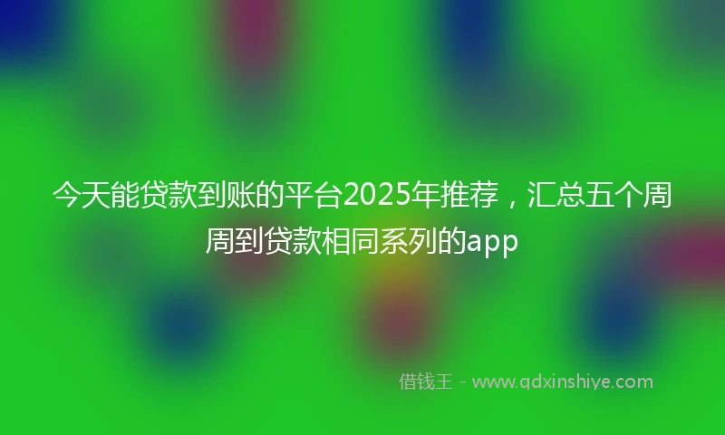 今天能贷款到账的平台2025年推荐，汇总五个周周到贷款相同系列的app