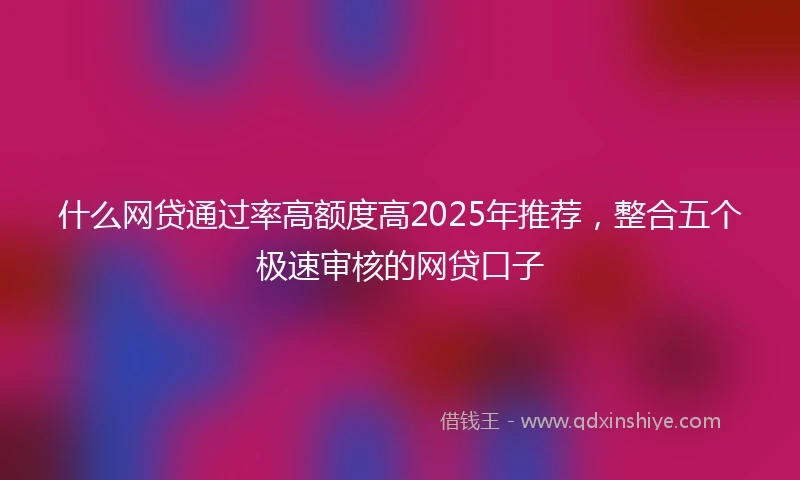 什么网贷通过率高额度高2025年推荐，整合五个极速审核的网贷口子