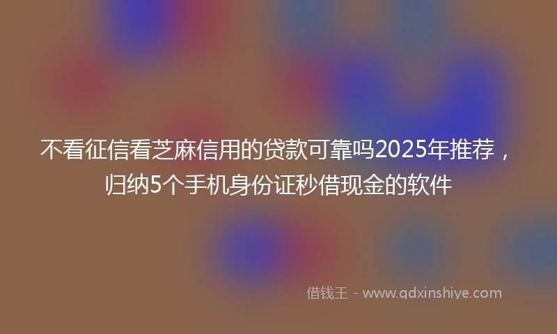 不看征信看芝麻信用的贷款可靠吗2025年推荐，归纳5个手机身份证秒借现金的软件