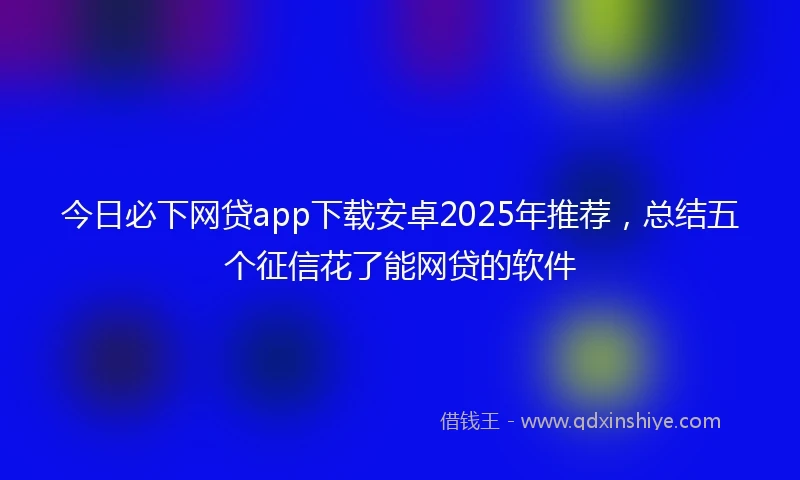 今日必下网贷app下载安卓2025年推荐，总结五个征信花了能网贷的软件