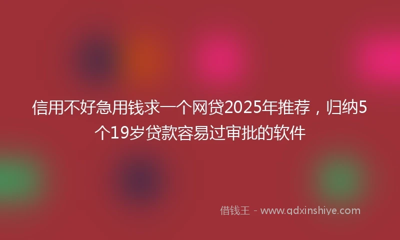 信用不好急用钱求一个网贷2025年推荐，归纳5个19岁贷款容易过审批的软件