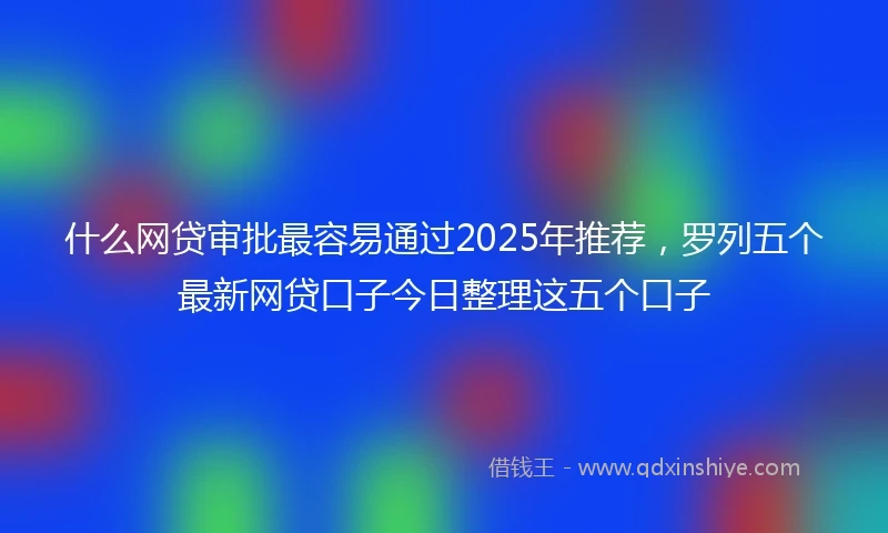 什么网贷审批最容易通过2025年推荐，罗列五个最新网贷口子今日整理这五个口子