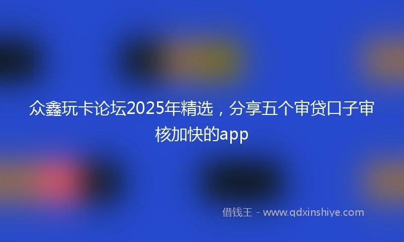 众鑫玩卡论坛2025年精选，分享五个审贷口子审核加快的app