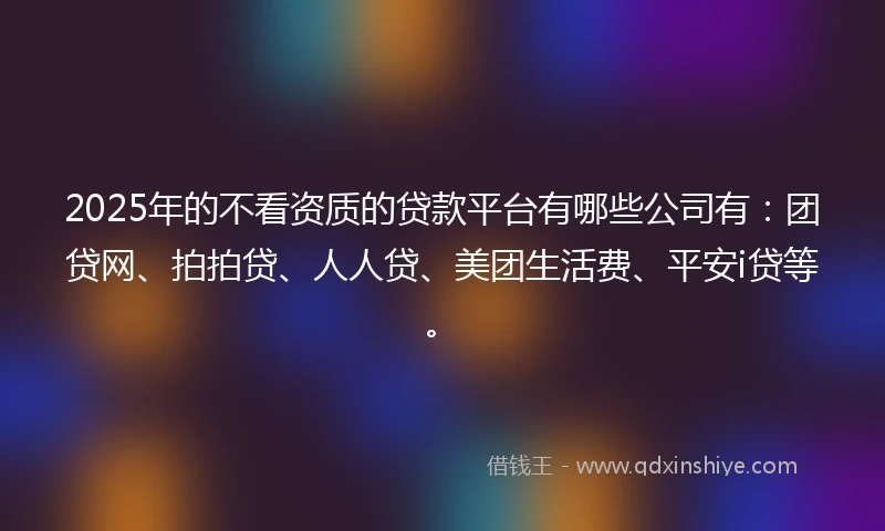 2025年的不看资质的贷款平台有哪些公司有：团贷网、拍拍贷、人人贷、美团生活费、平安i贷等。