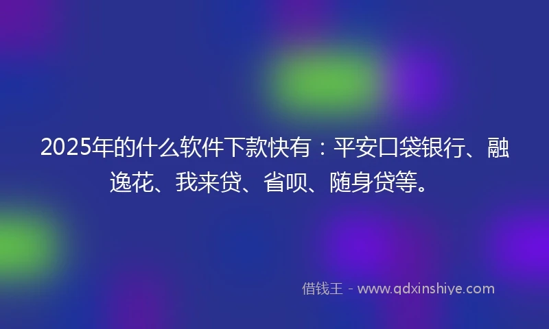 2025年的什么软件下款快有：平安口袋银行、融逸花、我来贷、省呗、随身贷等。