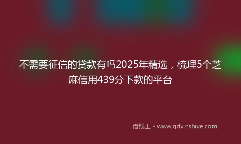 不需要征信的贷款有吗2025年精选，梳理5个芝麻信用439分下款的平台
