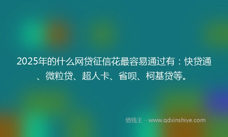 2025年的什么网贷征信花最容易通过有：快贷通、微粒贷、超人卡、省呗、柯基贷等。