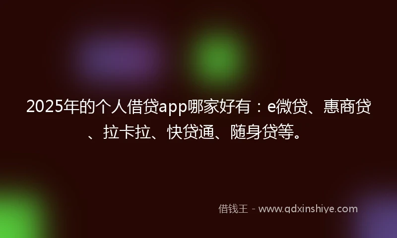 2025年的个人借贷app哪家好有：e微贷、惠商贷、拉卡拉、快贷通、随身贷等。