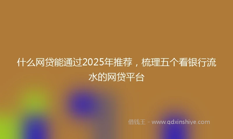 什么网贷能通过2025年推荐，梳理五个看银行流水的网贷平台