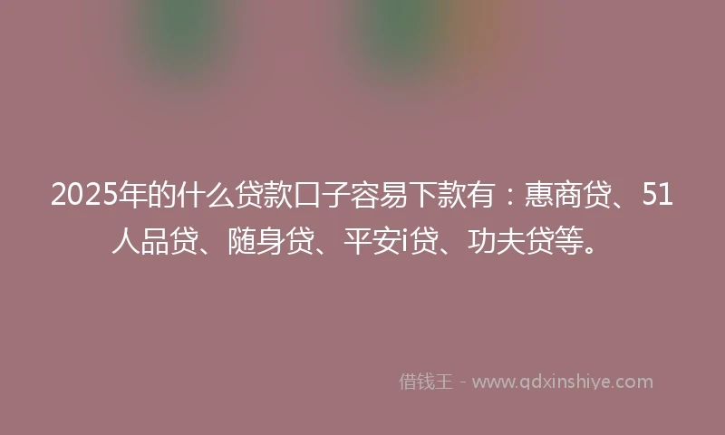 2025年的什么贷款口子容易下款有：惠商贷、51人品贷、随身贷、平安i贷、功夫贷等。