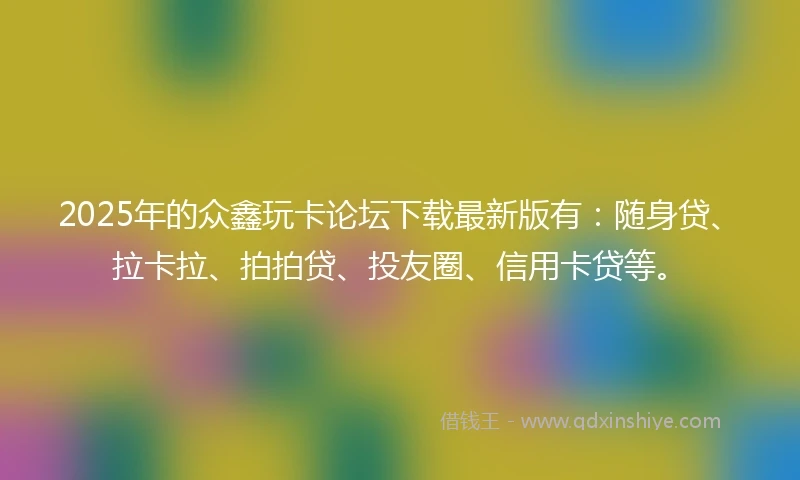 2025年的众鑫玩卡论坛下载最新版有：随身贷、拉卡拉、拍拍贷、投友圈、信用卡贷等。