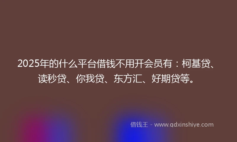 2025年的什么平台借钱不用开会员有：柯基贷、读秒贷、你我贷、东方汇、好期贷等。